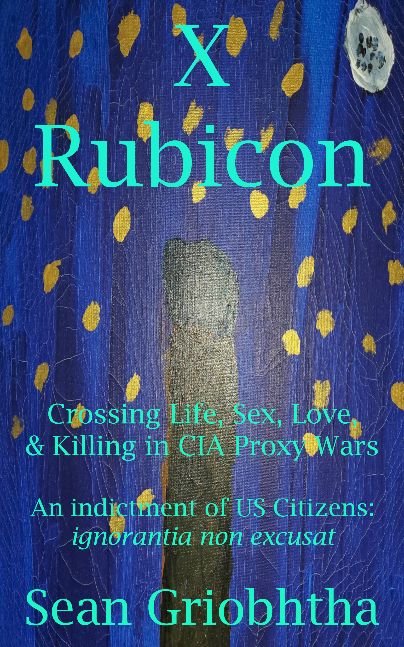 X Rubicon: Crossing Life, Sex, Love, & Killing in CIA Proxy Wars: An indictment of US Citizens: ignorantia non excusat
